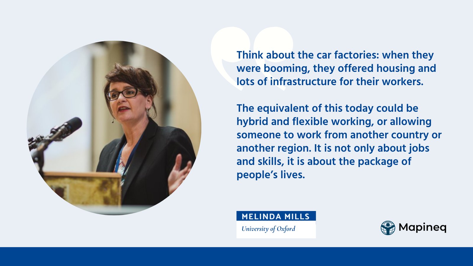 Quote from Melinda: 'Think about the car factories: when they were booming, they offered housing and lots of infrastructure for their workers. The equivalent of this today could be hybrid and flexible working, or allowing someone to work from another country or another region. It is not only about jobs and skills, it is about the package of people’s lives.'