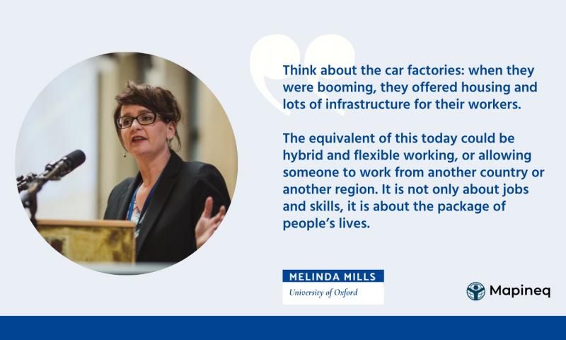 Quote from Melinda: 'Think about the car factories: when they were booming, they offered housing and lots of infrastructure for their workers. The equivalent of this today could be hybrid and flexible working, or allowing someone to work from another country or another region. It is not only about jobs and skills, it is about the package of people’s lives.'